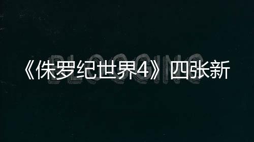 《侏羅紀(jì)世界4》四張新劇照 “寡姐”武裝亮相、職業(yè)干練