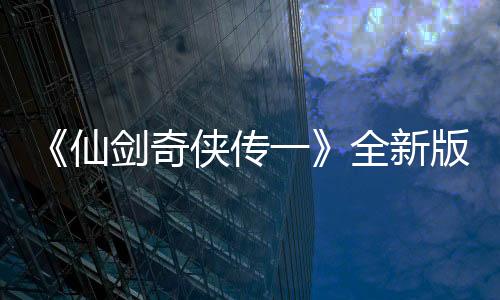 《仙劍奇?zhèn)b傳一》全新版官方小說開售 售價97.3元