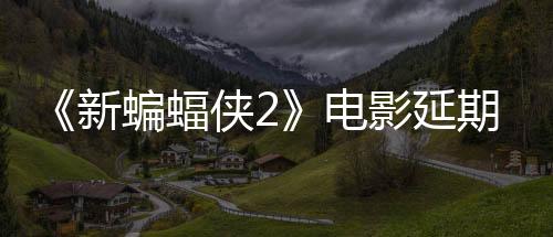 《新蝙蝠俠2》電影延期 2027年10月才上映