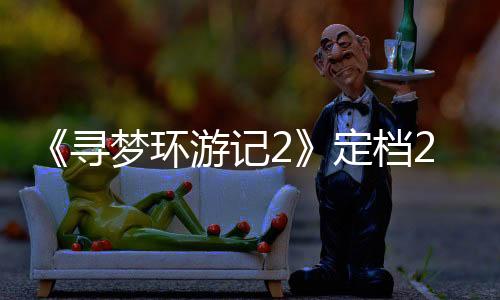 《尋夢(mèng)環(huán)游記2》定檔2029年！原班人馬重聚攜手制作