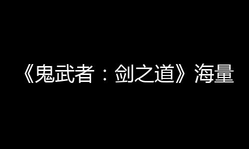 《鬼武者：劍之道》海量細節(jié)公開 通關大約20個小時