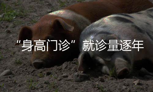 “身高門診”就診量逐年走高 家長(zhǎng)的“身高追逐戰(zhàn)”有多火