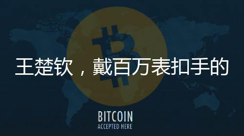 王楚欽，戴百萬表扣手的乒壇新星