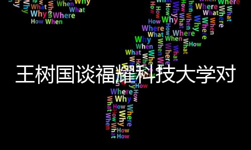 王樹國談福耀科技大學(xué)對(duì)標(biāo)斯坦福，創(chuàng)新教育，打造國際一流學(xué)府