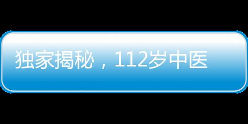 獨(dú)家揭秘，112歲中醫(yī)臨終饋贈(zèng)，傳承千年智慧結(jié)晶