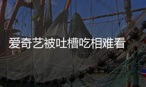 愛奇藝被吐槽吃相難看 新劇第一集就收費(fèi)：官方致歉
