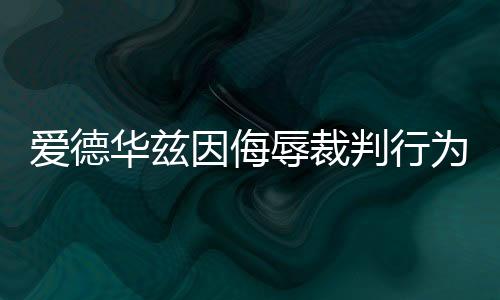 愛德華茲因侮辱裁判行為遭罰款處罰——賽場秩序與個(gè)人素養(yǎng)的雙重審視