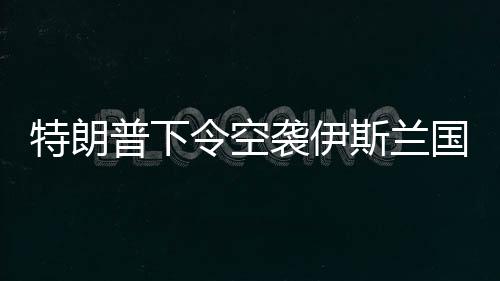 特朗普下令空襲伊斯蘭國(guó)成員，國(guó)際安全局勢(shì)再掀波瀾