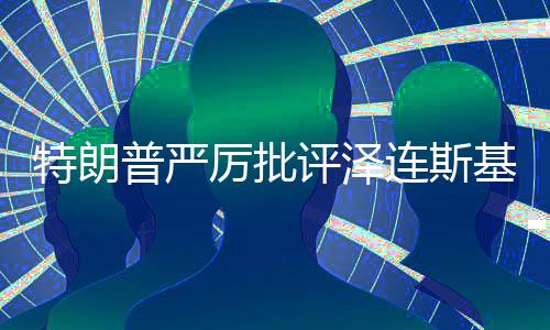 特朗普嚴(yán)厲批評(píng)澤連斯基，兩國關(guān)系出現(xiàn)裂痕