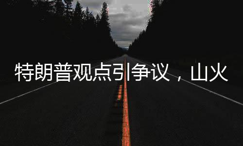 特朗普觀點(diǎn)引爭(zhēng)議，山火災(zāi)區(qū)影響嚴(yán)重性超越核武襲擊