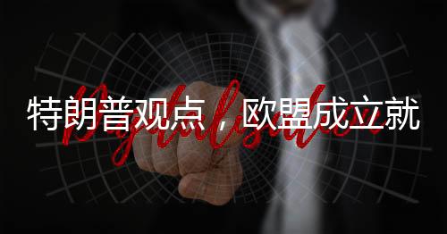 特朗普觀點，歐盟成立就是為了坑美國