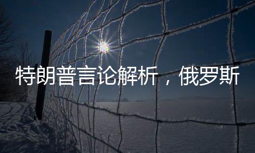 特朗普言論解析，俄羅斯展現(xiàn)對(duì)美國的友善態(tài)度
