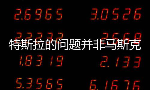 特斯拉的問題并非馬斯克一己之力所困
