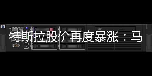 特斯拉股價(jià)再度暴漲：馬斯克個(gè)人財(cái)富創(chuàng)下歷史新高