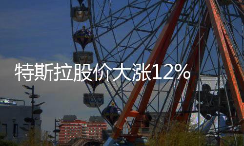 特斯拉股價(jià)大漲12% “榜一大哥”馬斯克賺了200億美元