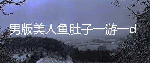 男版美人魚肚子一游一duang，探秘另類泳壇傳奇