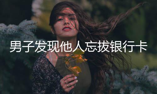 男子發(fā)現(xiàn)他人忘拔銀行卡狂取一萬元，引發(fā)社會關(guān)注與道德爭議