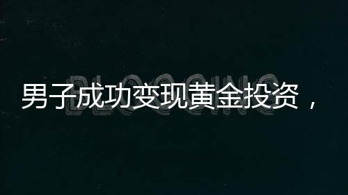 男子成功變現(xiàn)黃金投資，順勢而為大獲其利，金價再掀漲潮