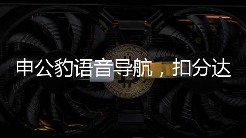 申公豹語音導(dǎo)航，扣分達120分，交通安全警鐘長鳴