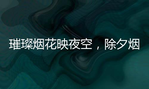 璀璨煙花映夜空，除夕煙花氛圍組驚喜登場(chǎng)