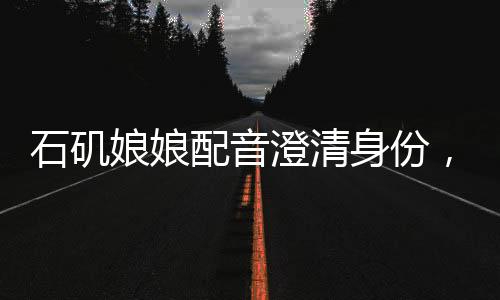 石磯娘娘配音澄清身份，強(qiáng)調(diào)非行政人員身份