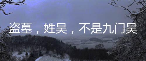 盜墓，姓吳，不是九門(mén)吳家