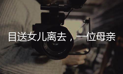 目送女兒離去，一位母親的日常與深情