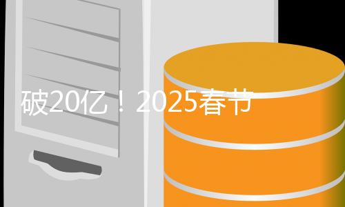 破20億！2025春節(jié)檔電影總票房再創(chuàng)新高