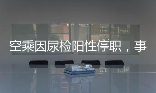 空乘因尿檢陽(yáng)性停職，事件背后引發(fā)深思