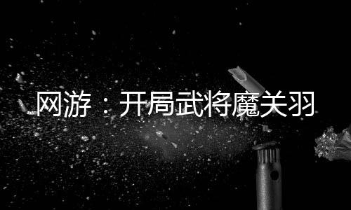 網(wǎng)游：開(kāi)局武將魔關(guān)羽