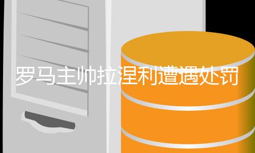 羅馬主帥拉涅利遭遇處罰，被罰款2萬歐元——紀(jì)律法規(guī)下球員時(shí)代的終章？