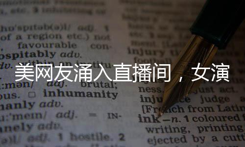 美網(wǎng)友涌入直播間，女演員緊張飆英語——網(wǎng)絡直播新現(xiàn)象觀察