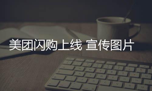 美團(tuán)閃購(gòu)上線(xiàn) 宣傳圖片為狗配文“你的東東再等等”