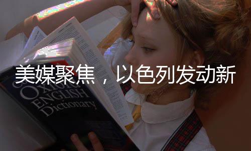美媒聚焦，以色列發(fā)動新一輪空襲，三鄰國遭襲震動地區(qū)安全局勢