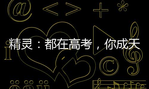 精靈：都在高考，你成天王了？