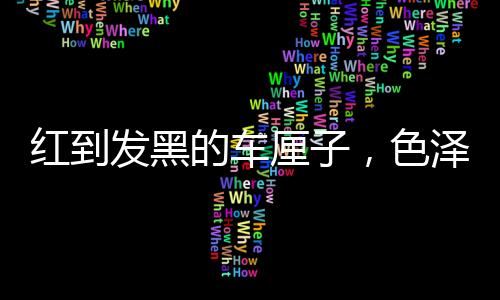 紅到發(fā)黑的車?yán)遄樱珴膳c甜度的奧秘探討