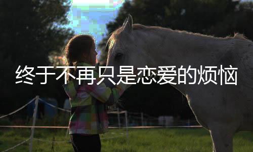 終于不再只是戀愛的煩惱，當(dāng)代偶像劇勇敢直面女主成長故事！