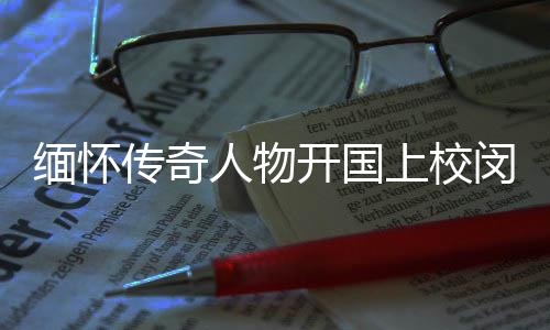 緬懷傳奇人物開國上校閔敬德逝世，享年111歲——一生獻身于國家與人民的偉大事業(yè)