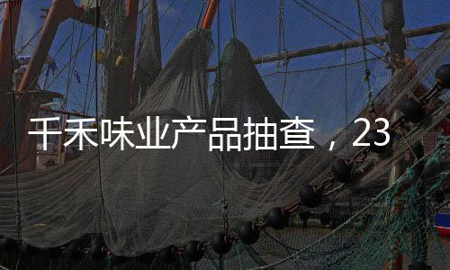 千禾味業(yè)產(chǎn)品抽查，23批次均符合國家標(biāo)準(zhǔn)，彰顯品質(zhì)自信