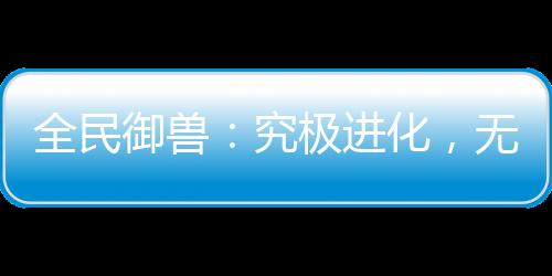 全民御獸：究極進(jìn)化，無(wú)限暴兵！