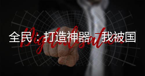 全民：打造神器，我被國家包養(yǎng)了