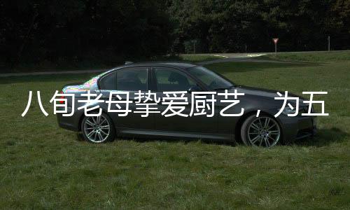 八旬老母摯愛廚藝，為五十六歲獨(dú)子傾注每一餐