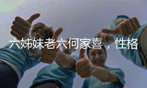 六姊妹老六何家喜，性格獨(dú)特引發(fā)關(guān)注熱議