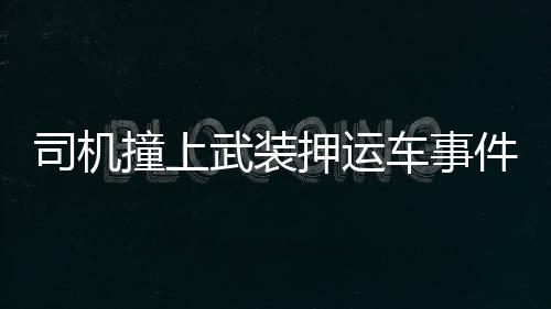 司機(jī)撞上武裝押運(yùn)車(chē)事件，雙方對(duì)峙，誰(shuí)都不敢輕易行動(dòng)