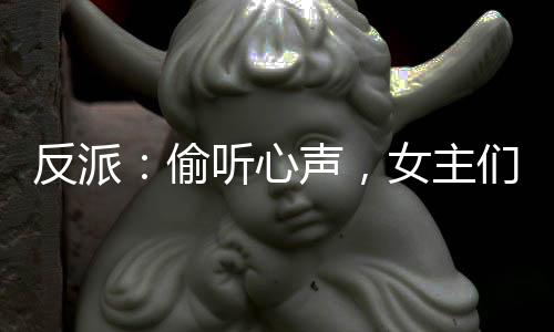 反派：偷聽心聲，女主們秀到飛起