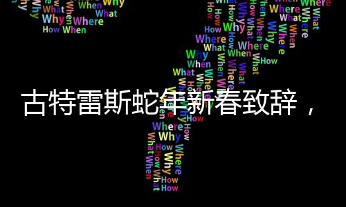 古特雷斯蛇年新春致辭，展望美好未來，寄語全球團(tuán)結(jié)合作