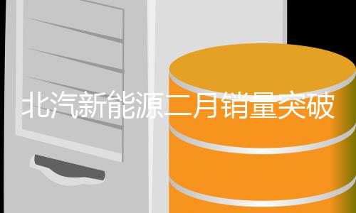 北汽新能源二月銷量突破六千大關(guān)，市場表現(xiàn)亮眼