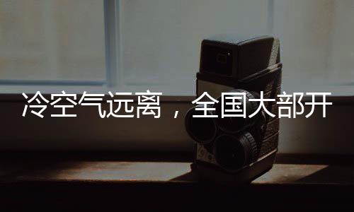 冷空氣遠離，全國大部開啟升溫模式