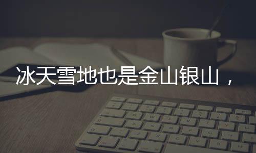 冰天雪地也是金山銀山，重塑北方資源的價值體系