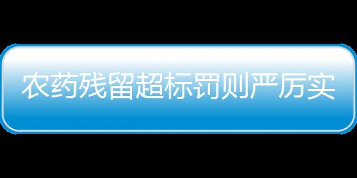 農(nóng)藥殘留超標(biāo)罰則嚴(yán)厲實(shí)施，一次關(guān)于農(nóng)產(chǎn)品質(zhì)量與安全的深度探討